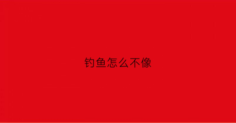 钓鱼怎么不像(钓鱼怎么不像钓到鱼)