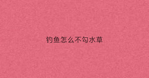 钓鱼怎么不勾水草(钓鱼怎么避开水草)