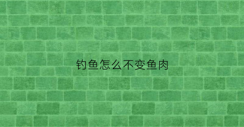 钓鱼怎么不变鱼肉(钓鱼怎么不跑鱼)