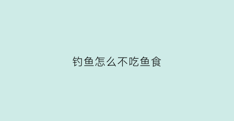 钓鱼怎么不吃鱼食(钓鱼不吃钩怎么办野钓)