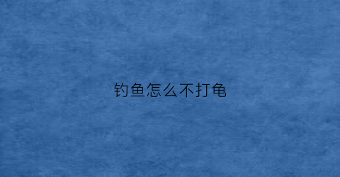 钓鱼怎么不打龟(怎样钓乌龟不使乌龟受伤)