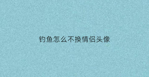 钓鱼怎么不换情侣头像(钓鱼情侣头像一上一下)