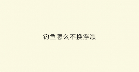 钓鱼怎么不换浮漂(怎样让鱼漂不随水而动)