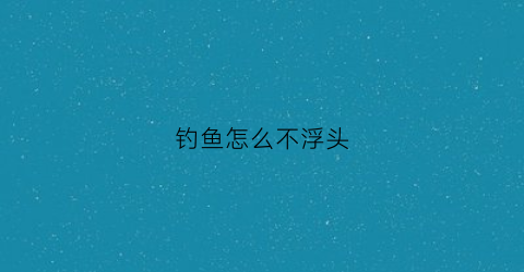 钓鱼怎么不浮头(钓鱼浮不起来)