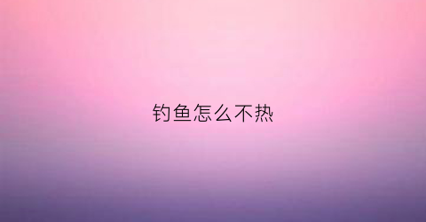 钓鱼怎么不热(钓鱼天热没口怎么办)