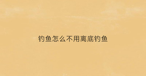 钓鱼怎么不用离底钓鱼(钓鱼如何不走水)