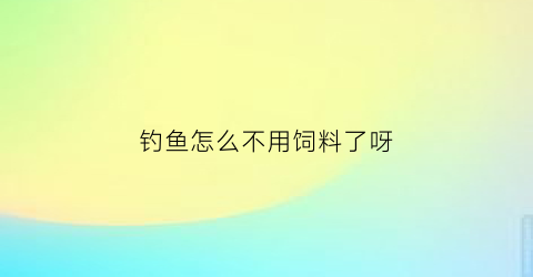 钓鱼怎么不用饲料了呀(钓鱼不用鱼饵能钓鱼吗)