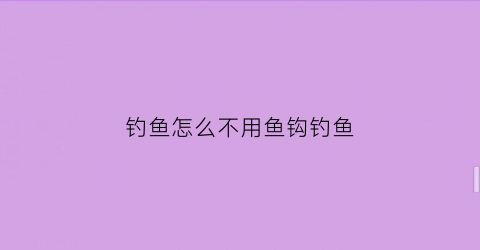 “钓鱼怎么不用鱼钩钓鱼(不用鱼钩钓鱼的方法)