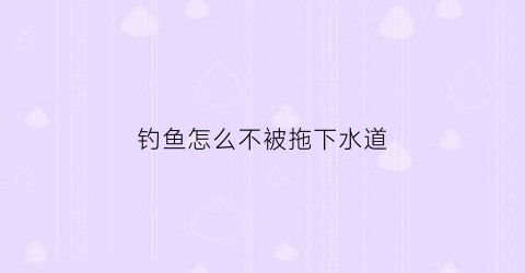 钓鱼怎么不被拖下水道(钓大鱼怎么避免拔河)