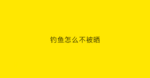 钓鱼怎么不被晒(钓鱼人不怕晒不怕冷)