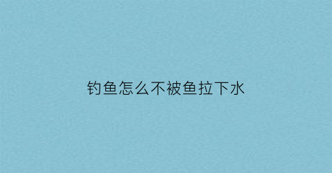 钓鱼怎么不被鱼拉下水(钓鱼怎样才不挂底)