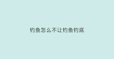 钓鱼怎么不让钓鱼钓底(怎么才能不钓底)