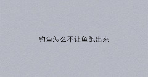 钓鱼怎么不让鱼跑出来(怎么让人钓不到鱼)