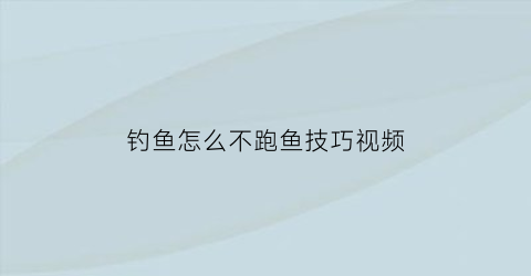 “钓鱼怎么不跑鱼技巧视频(钓鱼怎么不跑鱼技巧视频教学)