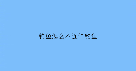 钓鱼怎么不连竿钓鱼(怎么钓鱼不会断竿)