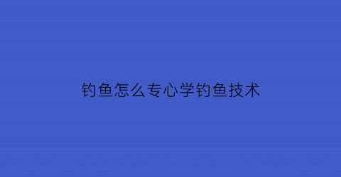 钓鱼怎么专心学钓鱼技术(一招学会钓鱼)