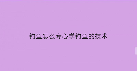 钓鱼怎么专心学钓鱼的技术