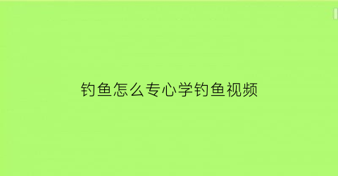 钓鱼怎么专心学钓鱼视频(初学钓鱼技巧视频)