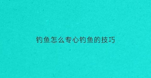 钓鱼怎么专心钓鱼的技巧