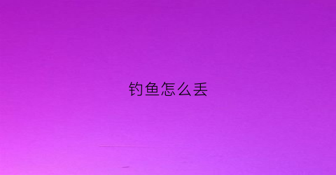 钓鱼怎么丢(钓鱼怎么扔的准)