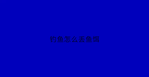 钓鱼怎么丢鱼饵(钓鱼怎么丢鱼饵视频)