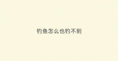 钓鱼怎么也钓不到(钓鱼怎么也钓不到的作文)