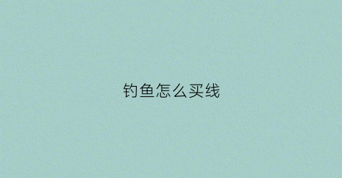 钓鱼怎么买线(买钓鱼线怎么选)