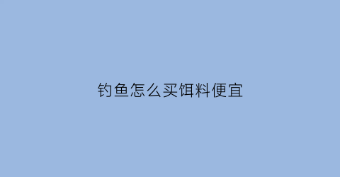 钓鱼怎么买饵料便宜(鱼饵从哪里买)