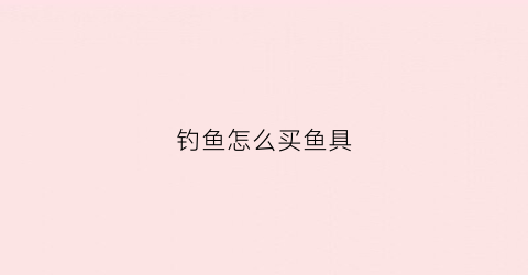 钓鱼怎么买鱼具(如何买渔具不会被坑)