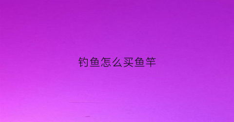 钓鱼怎么买鱼竿(钓鱼怎么买鱼竿比较好)