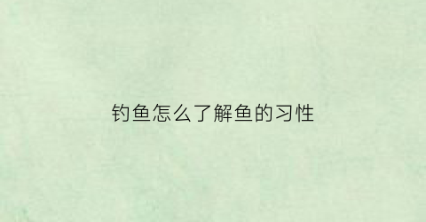 钓鱼怎么了解鱼的习性(你知道钓鱼的知识吗)