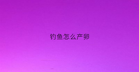 钓鱼怎么产卵(鱼产卵怎么钓鱼)
