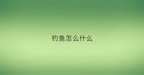 钓鱼怎么什么(钓鱼怎么什么都钓不上)