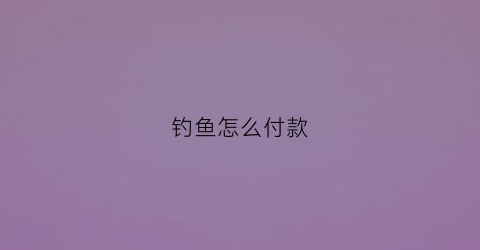 钓鱼怎么付款(钓鱼钱怎么帮)