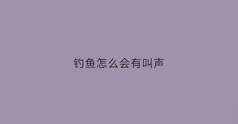 钓鱼怎么会有叫声(鱼钓起来的声音)