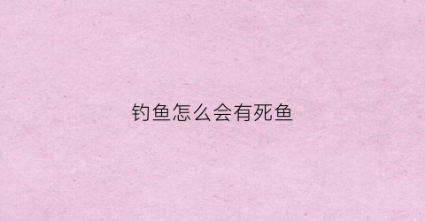 钓鱼怎么会有死鱼(为什么钓鱼最可怕是钓死鱼正口)