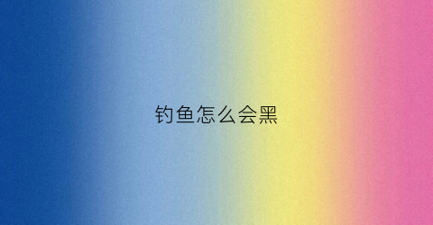 钓鱼怎么会黑(钓鱼为什么皮肤黑了)