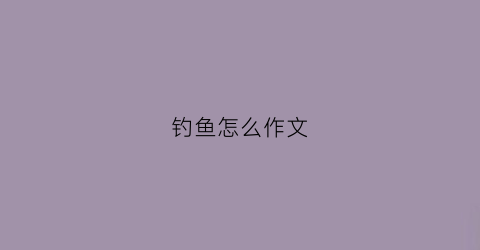 钓鱼怎么作文(钓鱼作文咋写)