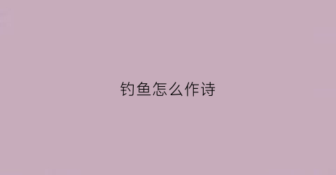 钓鱼怎么作诗(钓鱼作一首诗)