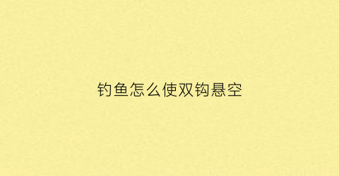 钓鱼怎么使双钩悬空(钓鱼怎么使双钩悬空最好)