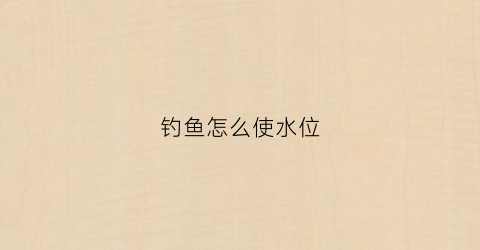 钓鱼怎么使水位(钓鱼怎么使水位上升)