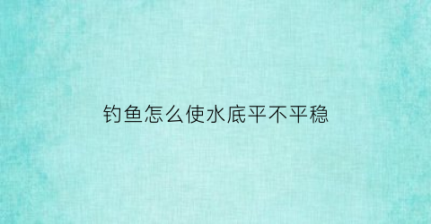 “钓鱼怎么使水底平不平稳(水底不平如何钓底)