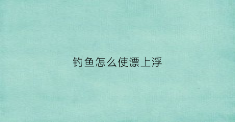 钓鱼怎么使漂上浮(钓鱼怎么使漂上浮视频)