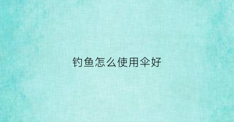 钓鱼怎么使用伞好(钓鱼伞使用方法)