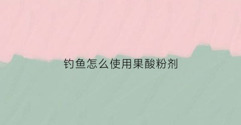 钓鱼怎么使用果酸粉剂(钓鱼用果酸起什么作用)