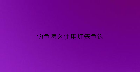 钓鱼怎么使用灯笼鱼钩(灯笼鱼钩使用方法)