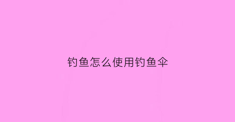 钓鱼怎么使用钓鱼伞(钓鱼怎么使用钓鱼伞视频教程)
