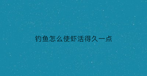 钓鱼怎么使虾活得久一点(怎么样钓虾)
