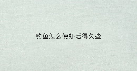 钓鱼怎么使虾活得久些(钓鱼的虾怎么养活)