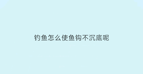 钓鱼怎么使鱼钩不沉底呢